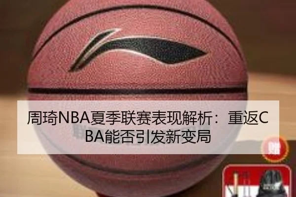 周琦NBA夏季联赛表现解析：重返CBA能否引发新变局